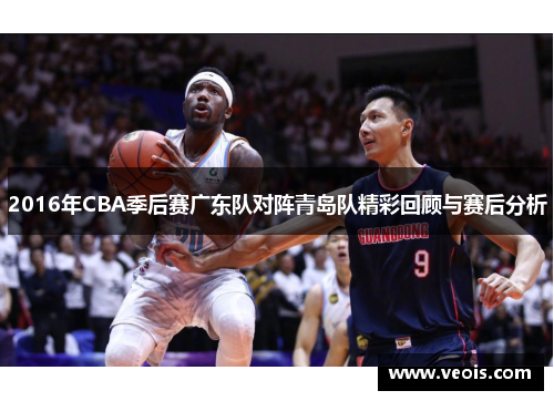 2016年CBA季后赛广东队对阵青岛队精彩回顾与赛后分析